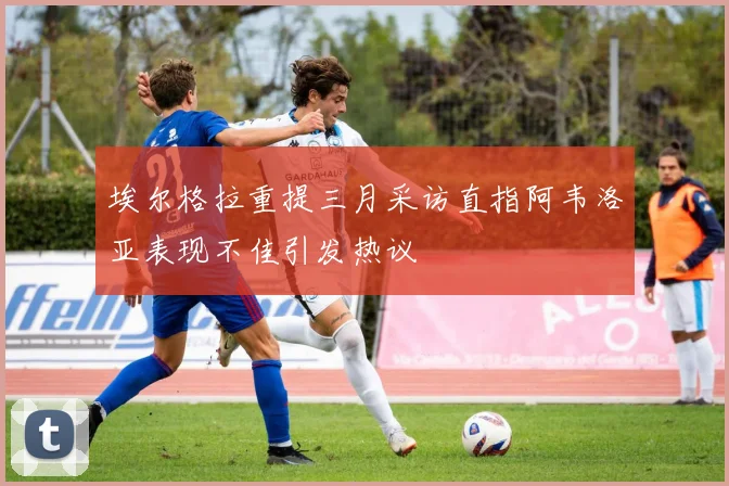埃尔格拉重提三月采访直指阿韦洛亚表现不佳引发热议