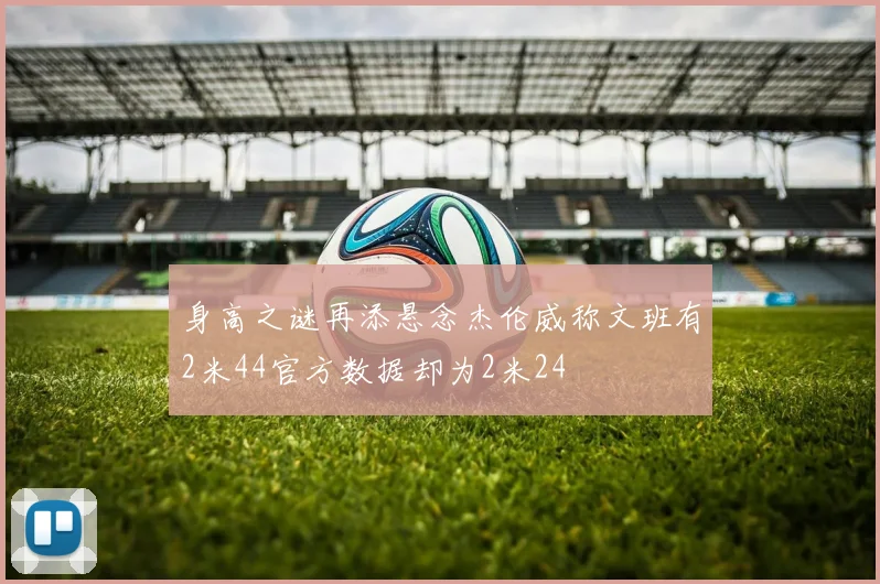 身高之谜再添悬念杰伦威称文班有2米44官方数据却为2米24