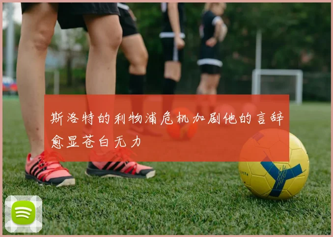 斯洛特的利物浦危机加剧他的言辞愈显苍白无力