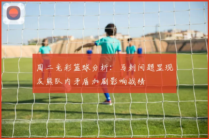 周二竞彩篮球分析：马刺问题显现灰熊队内矛盾加剧影响战绩