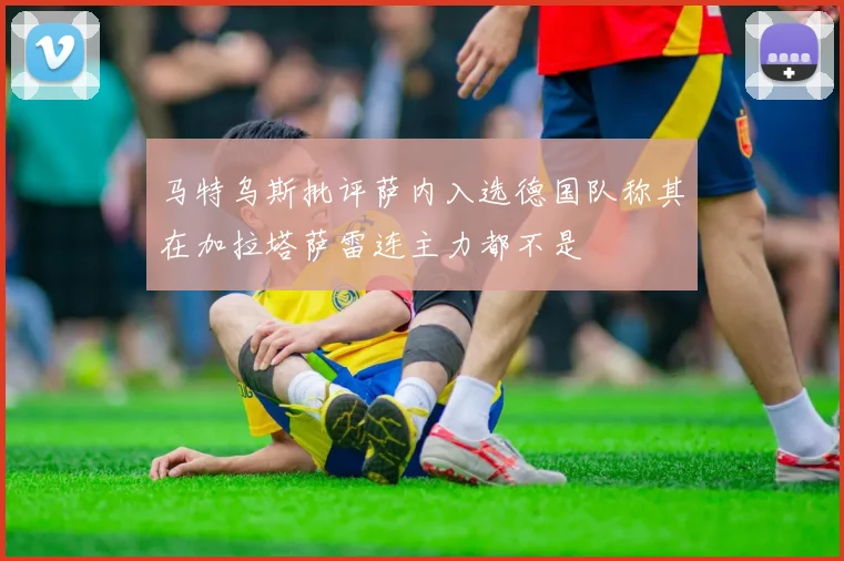 马特乌斯批评萨内入选德国队称其在加拉塔萨雷连主力都不是