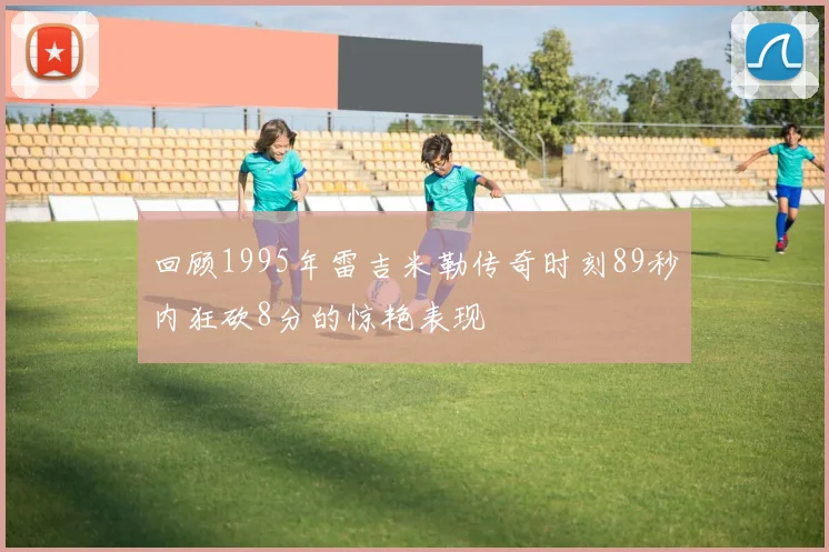 回顾1995年雷吉米勒传奇时刻89秒内狂砍8分的惊艳表现