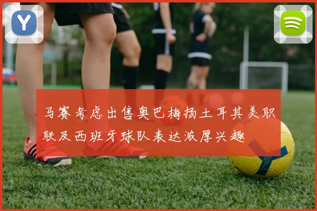 马赛考虑出售奥巴梅扬土耳其美职联及西班牙球队表达浓厚兴趣