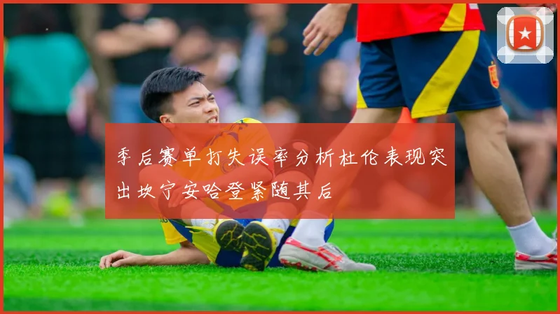 季后赛单打失误率分析杜伦表现突出坎宁安哈登紧随其后