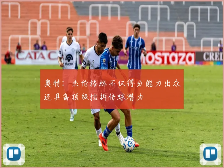 奥特：杰伦格林不仅得分能力出众还具备顶级挡拆传球潜力