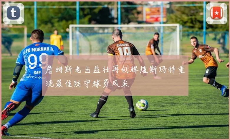 詹姆斯老当益壮再创辉煌斯玛特重现最佳防守球员风采