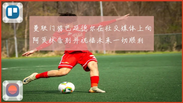 曼联门将巴延德尔在社交媒体上向阿莫林告别并祝福未来一切顺利