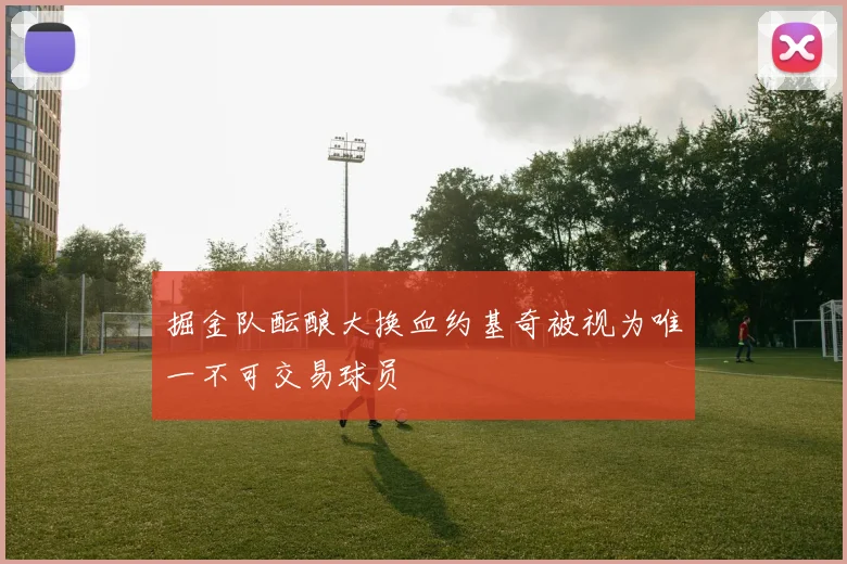 掘金队酝酿大换血约基奇被视为唯一不可交易球员