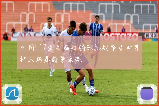 中国U17女足面对弱队挑战争夺世界杯入场券前景乐观