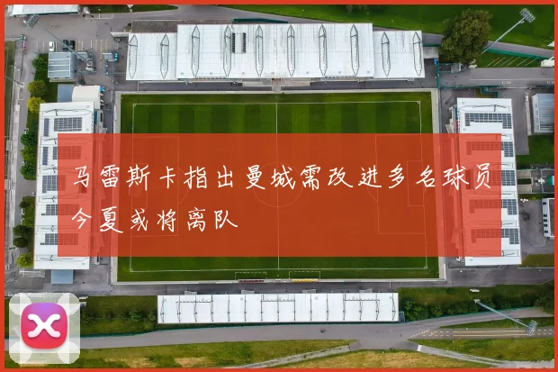 马雷斯卡指出曼城需改进多名球员今夏或将离队