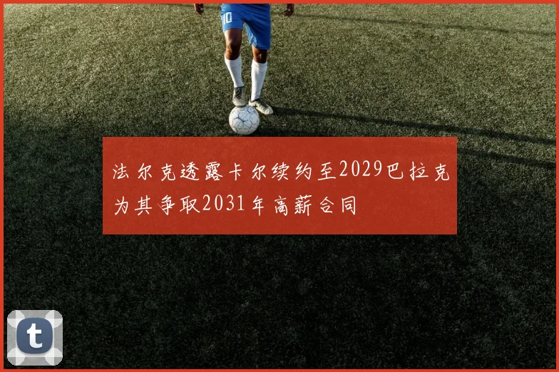 法尔克透露卡尔续约至2029巴拉克为其争取2031年高薪合同
