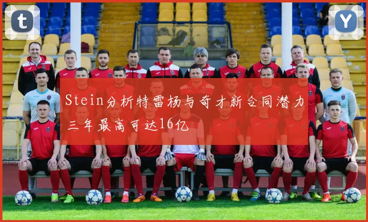 Stein分析特雷杨与奇才新合同潜力三年最高可达16亿
