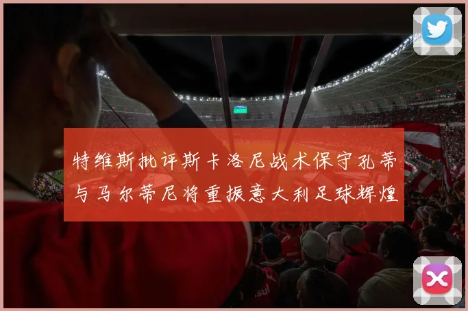 特维斯批评斯卡洛尼战术保守孔蒂与马尔蒂尼将重振意大利足球辉煌