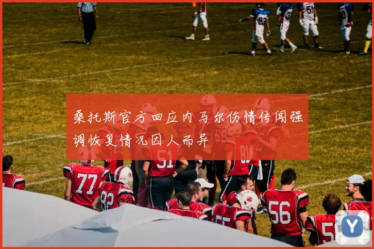 桑托斯官方回应内马尔伤情传闻强调恢复情况因人而异