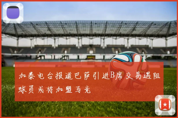 加泰电台报道巴萨引进B席交易遇阻球员或将加盟马竞
