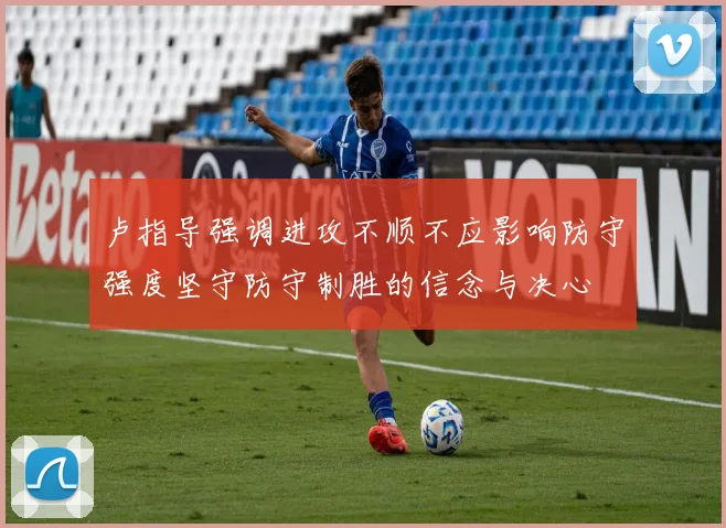 卢指导强调进攻不顺不应影响防守强度坚守防守制胜的信念与决心
