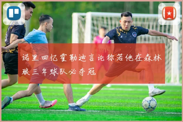 诺里回忆霍勒迪言论称若他在森林狼三年球队必夺冠