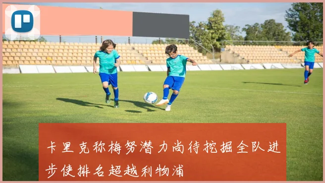 卡里克称梅努潜力尚待挖掘全队进步使排名超越利物浦