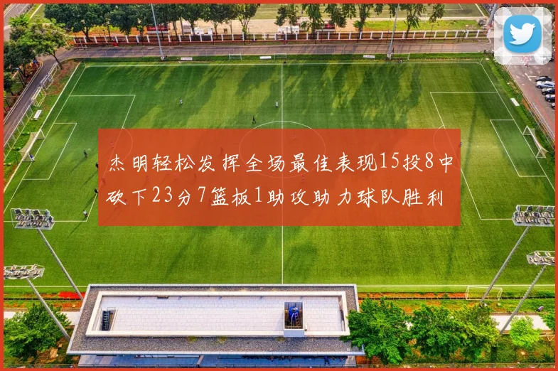 杰明轻松发挥全场最佳表现15投8中砍下23分7篮板1助攻助力球队胜利