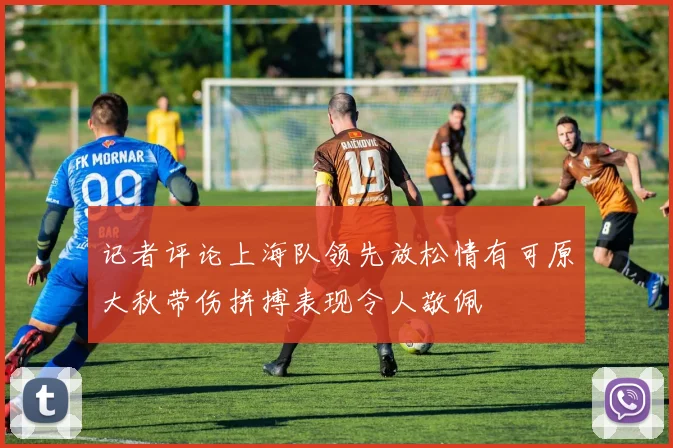 记者评论上海队领先放松情有可原大秋带伤拼搏表现令人敬佩